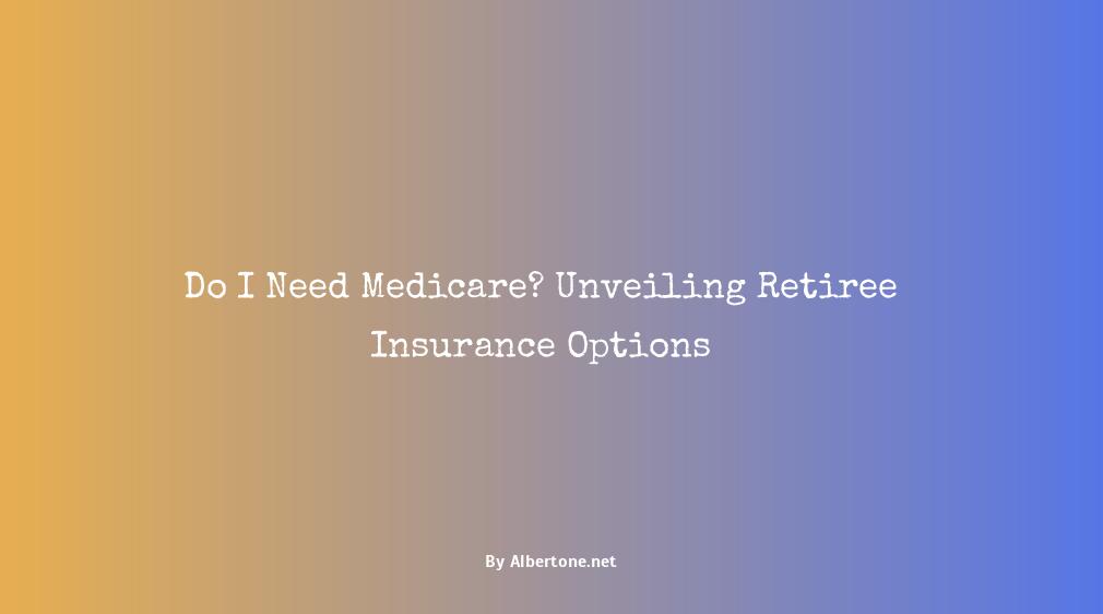 do i need medicare if i have retiree insurance