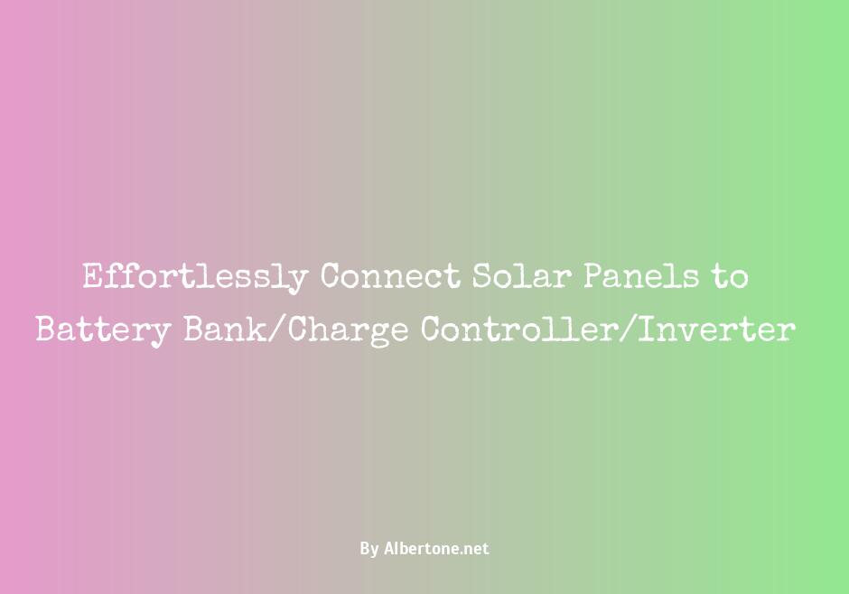 how to connect solar panels to battery bank/charge controller/inverter