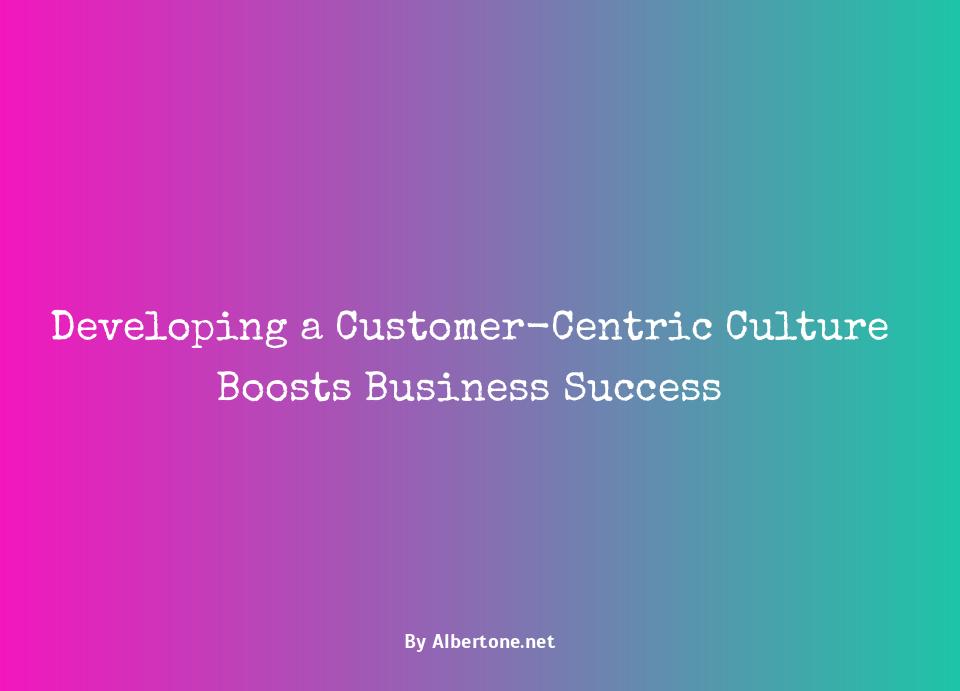 developing a consistent customer-centric culture helps a business: