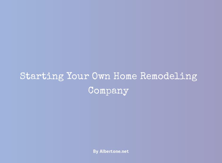 how to start your own home remodeling business