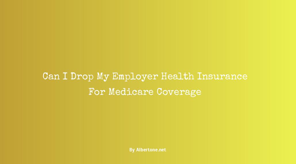 can i drop my employer health insurance for medicare